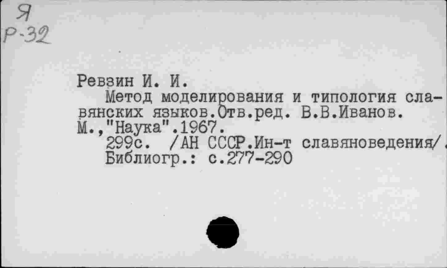 ﻿я Р-32
Ревзин И. И.
Метод моделирования и типология славянских языков.Отв.ред. В.В.Иванов.
М.,"Наука".1967.
299с. /АН СССР.Ин-т славяноведения/
Библиогр.: с.277-290